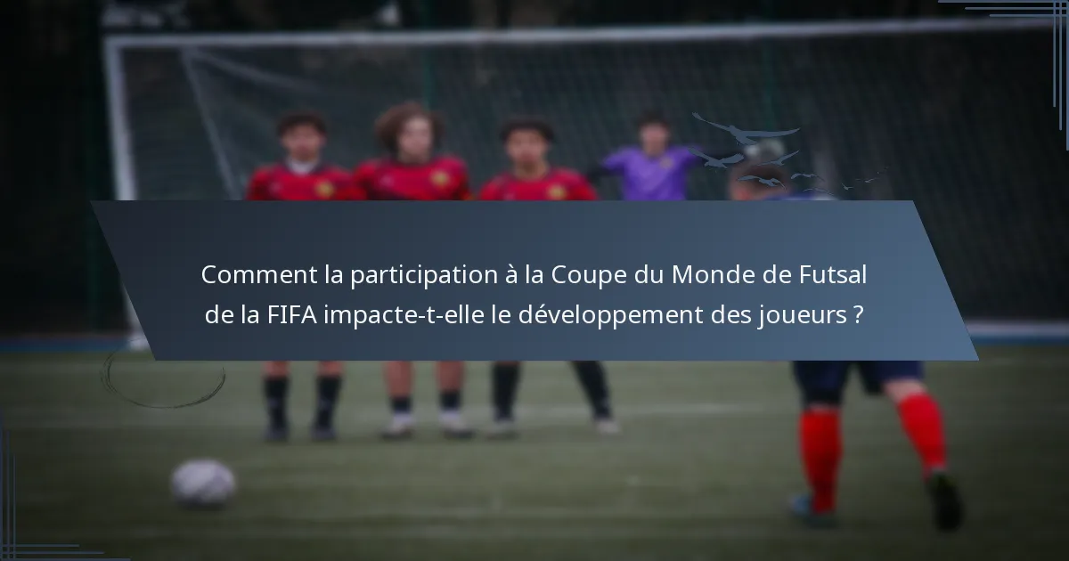 Comment la participation à la Coupe du Monde de Futsal de la FIFA impacte-t-elle le développement des joueurs ?