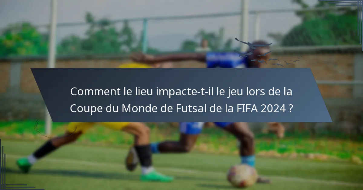 Comment le lieu impacte-t-il le jeu lors de la Coupe du Monde de Futsal de la FIFA 2024 ?