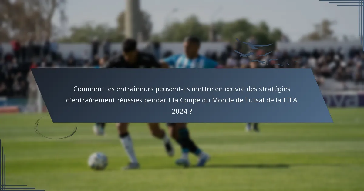 Comment les entraîneurs peuvent-ils mettre en œuvre des stratégies d'entraînement réussies pendant la Coupe du Monde de Futsal de la FIFA 2024 ?
