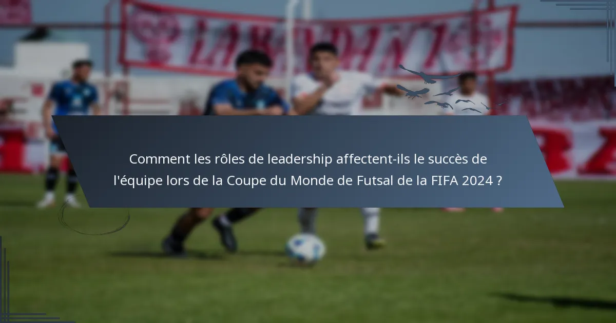 Comment les rôles de leadership affectent-ils le succès de l'équipe lors de la Coupe du Monde de Futsal de la FIFA 2024 ?