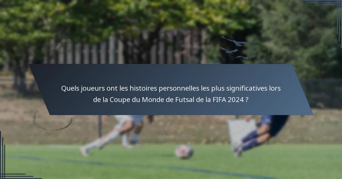 Quels joueurs ont les histoires personnelles les plus significatives lors de la Coupe du Monde de Futsal de la FIFA 2024 ?