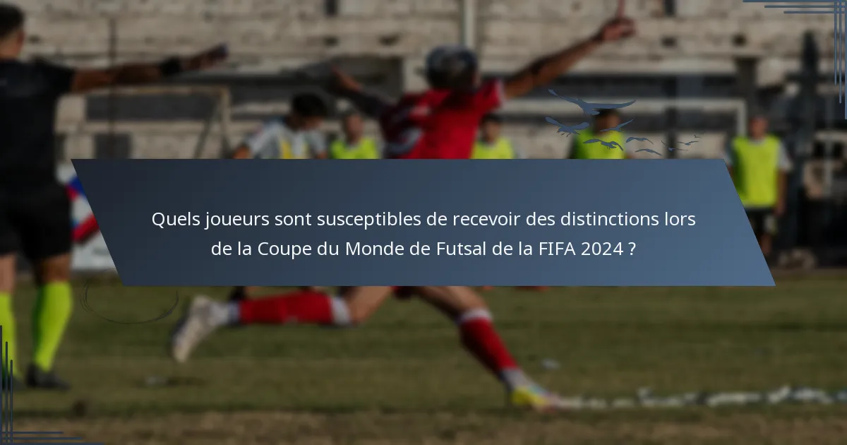 Quels joueurs sont susceptibles de recevoir des distinctions lors de la Coupe du Monde de Futsal de la FIFA 2024 ?