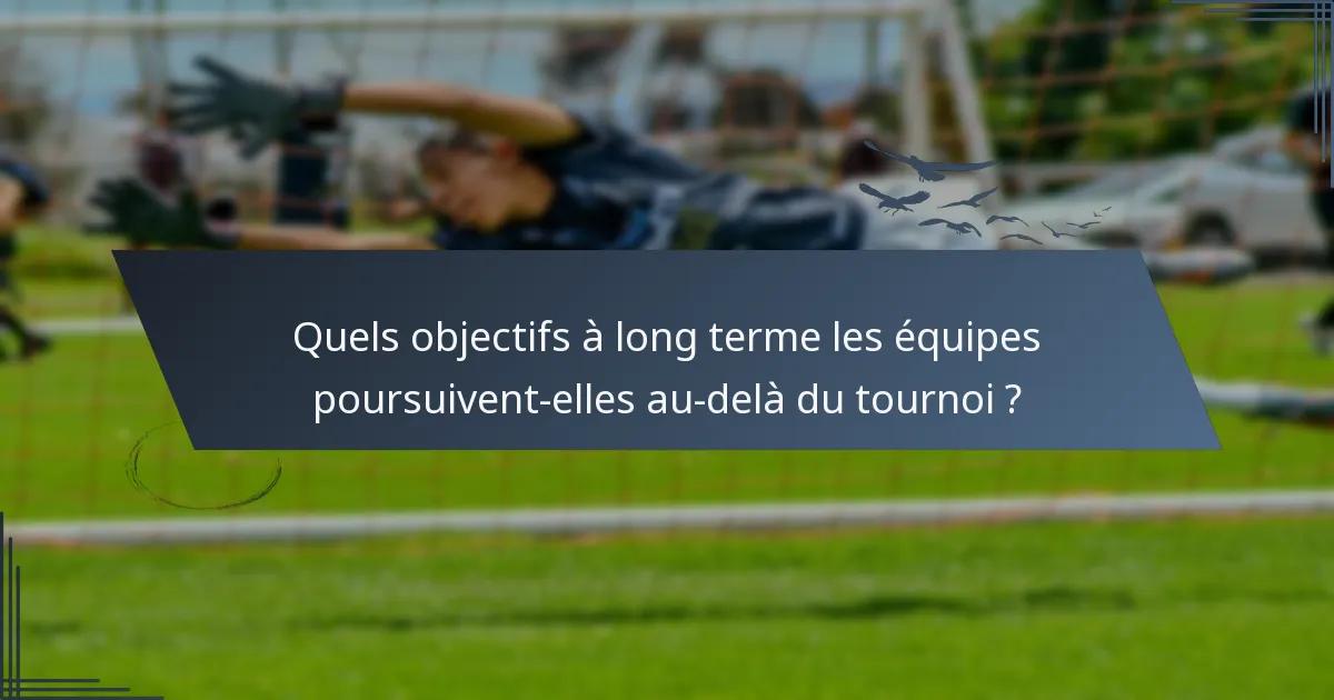 Quels objectifs à long terme les équipes poursuivent-elles au-delà du tournoi ?
